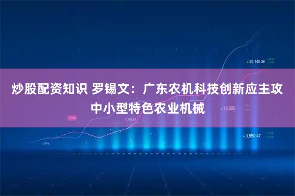 炒股配资知识 罗锡文：广东农机科技创新应主攻中小型特色农业机械