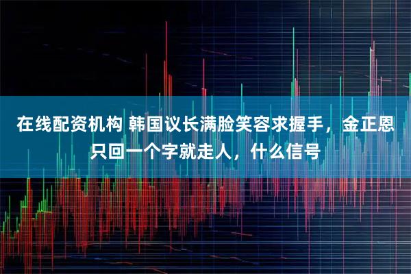 在线配资机构 韩国议长满脸笑容求握手，金正恩只回一个字就走人，什么信号