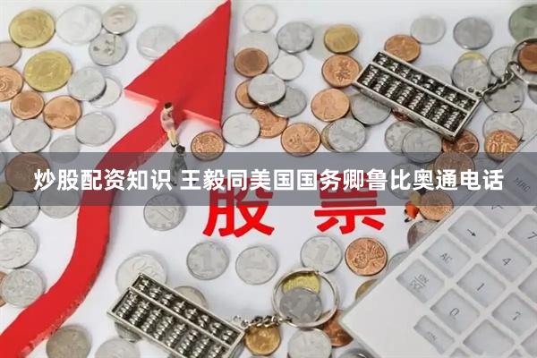 炒股配资知识 王毅同美国国务卿鲁比奥通电话