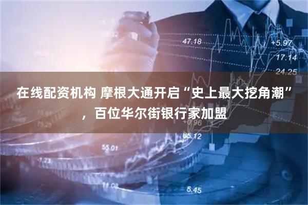 在线配资机构 摩根大通开启“史上最大挖角潮”，百位华尔街银行家加盟