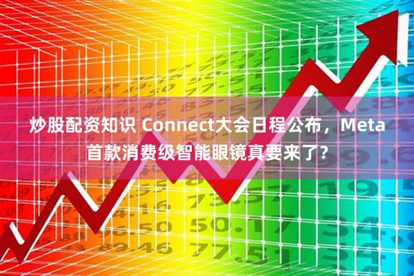 炒股配资知识 Connect大会日程公布，Meta首款消费级智能眼镜真要来了？