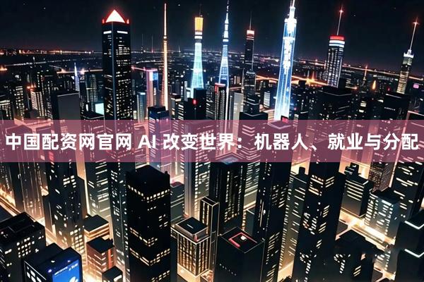中国配资网官网 AI 改变世界：机器人、就业与分配
