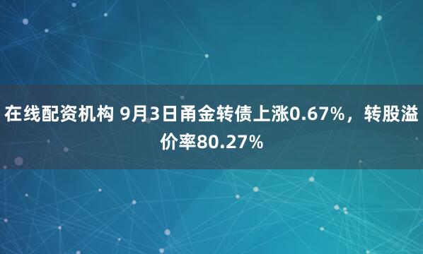 在线配资机构 9月3日甬金转债上涨0.67%，转股溢价率80.27%