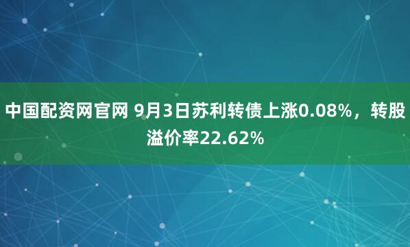 中国配资网官网 9月3日苏利转债上涨0.08%，转股溢价率22.62%
