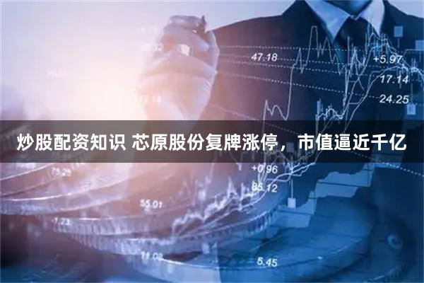 炒股配资知识 芯原股份复牌涨停，市值逼近千亿