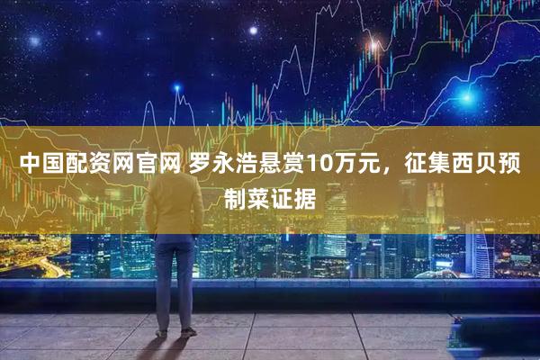 中国配资网官网 罗永浩悬赏10万元，征集西贝预制菜证据