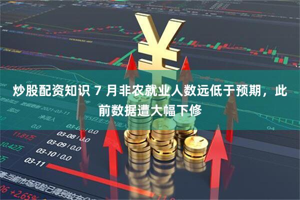炒股配资知识 7 月非农就业人数远低于预期，此前数据遭大幅下修