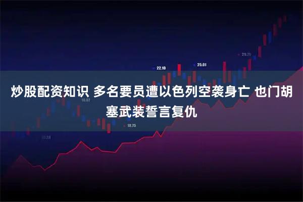 炒股配资知识 多名要员遭以色列空袭身亡 也门胡塞武装誓言复仇