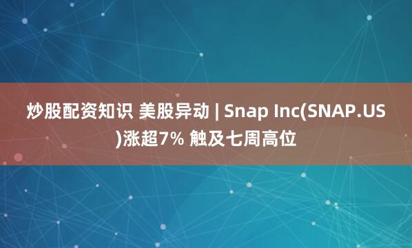 炒股配资知识 美股异动 | Snap Inc(SNAP.US)涨超7% 触及七周高位