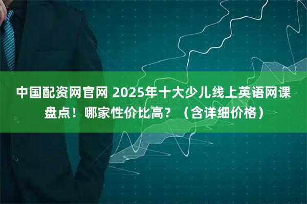 中国配资网官网 2025年十大少儿线上英语网课盘点！哪家性价比高？（含详细价格）