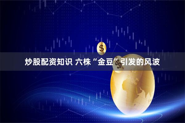 炒股配资知识 六株“金豆”引发的风波