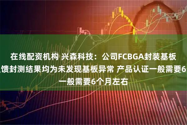 在线配资机构 兴森科技：公司FCBGA封装基板业务已反馈封测结果均为未发现基板异常 产品认证一般需要6个月左右