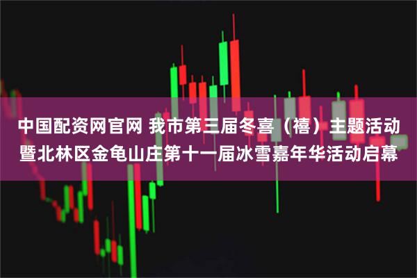中国配资网官网 我市第三届冬喜（禧）主题活动暨北林区金龟山庄第十一届冰雪嘉年华活动启幕