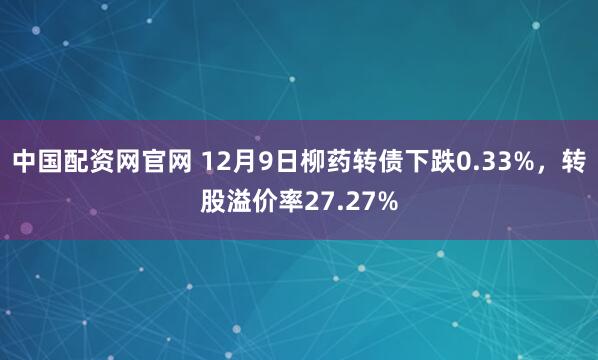 中国配资网官网 12月9日柳药转债下跌0.33%，转股溢价率27.27%