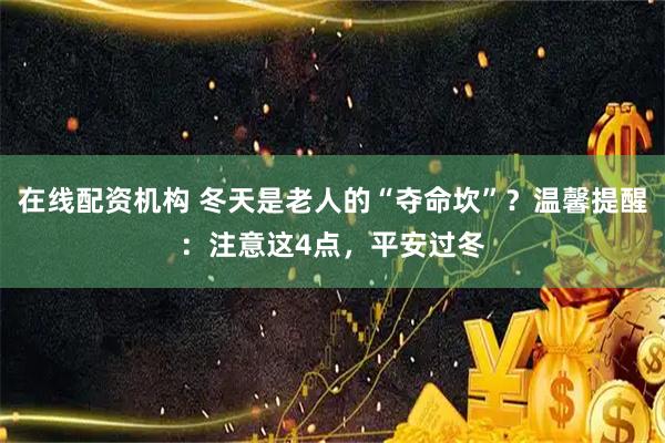 在线配资机构 冬天是老人的“夺命坎”？温馨提醒：注意这4点，平安过冬