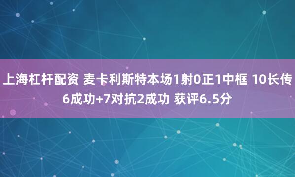 上海杠杆配资 麦卡利斯特本场1射0正1中框 10长传6成功+7对抗2成功 获评6.5分