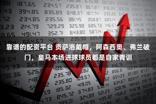 靠谱的配资平台 贡萨洛戴帽，阿森西奥、弗兰破门，皇马本场进球球员都是自家青训