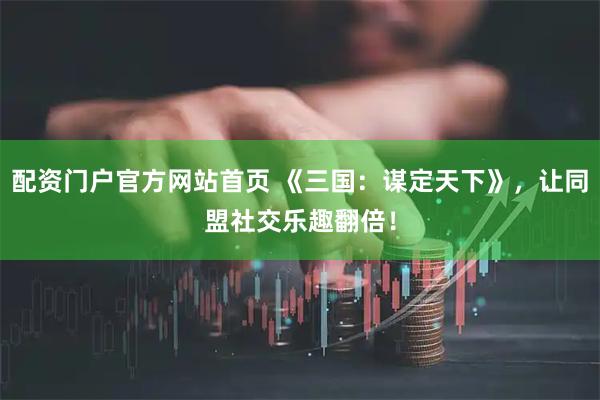 配资门户官方网站首页 《三国：谋定天下》，让同盟社交乐趣翻倍！