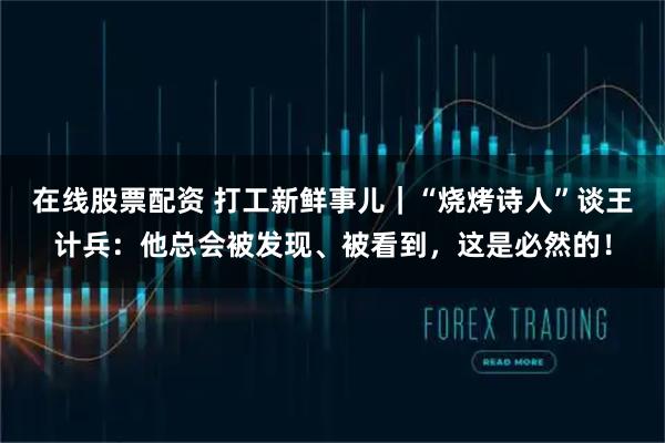 在线股票配资 打工新鲜事儿｜“烧烤诗人”谈王计兵：他总会被发现、被看到，这是必然的！