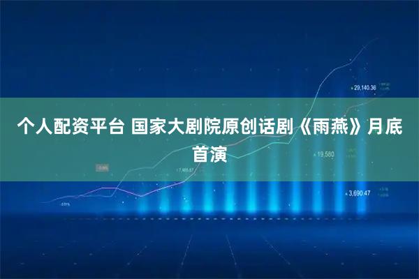 个人配资平台 国家大剧院原创话剧《雨燕》月底首演