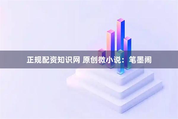 正规配资知识网 原创微小说：笔墨闹