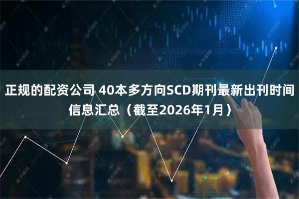 正规的配资公司 40本多方向SCD期刊最新出刊时间信息汇总（截至2026年1月）
