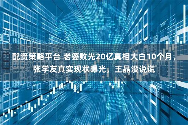 配资策略平台 老婆败光20亿真相大白10个月，张学友真实现状曝光，王晶没说谎