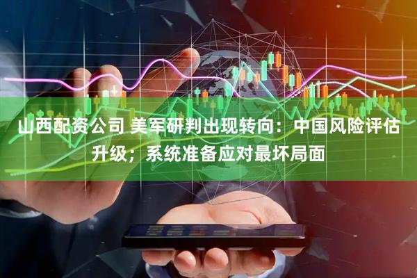 山西配资公司 美军研判出现转向：中国风险评估升级；系统准备应对最坏局面