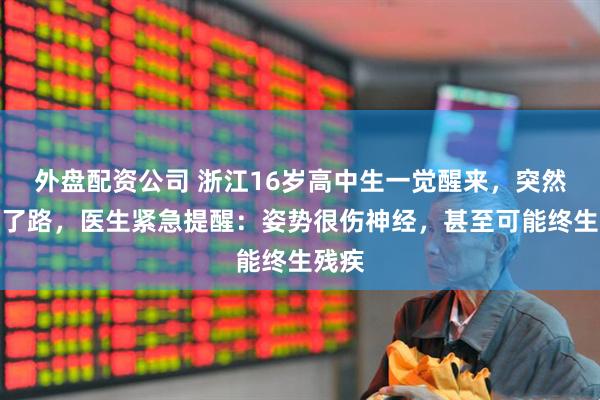 外盘配资公司 浙江16岁高中生一觉醒来，突然走不了路，医生紧急提醒：姿势很伤神经，甚至可能终生残疾