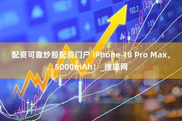 配资可靠炒股配资门户 iPhone 18 Pro Max，5000mAh！_搜狐网