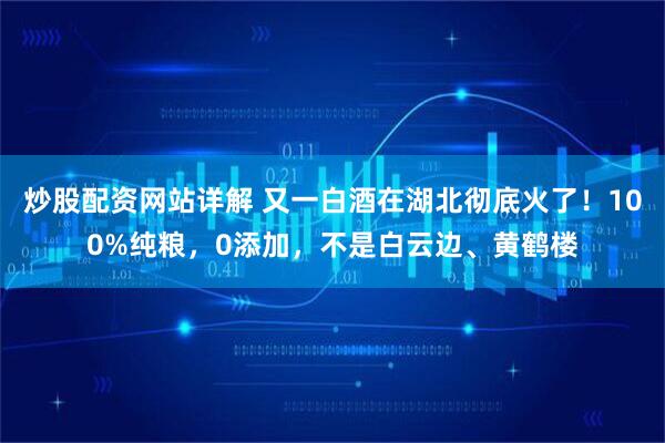 炒股配资网站详解 又一白酒在湖北彻底火了！100%纯粮，0添加，不是白云边、黄鹤楼