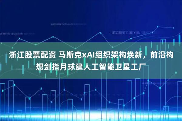 浙江股票配资 马斯克xAI组织架构焕新，前沿构想剑指月球建人工智能卫星工厂
