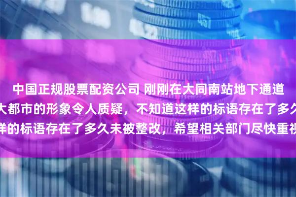 中国正规股票配资公司 刚刚在大同南站地下通道发现的标语，作为国际大都市的形象令人质疑，不知道这样的标语存在了多久未被整改，希望相关部门尽快重视起改进