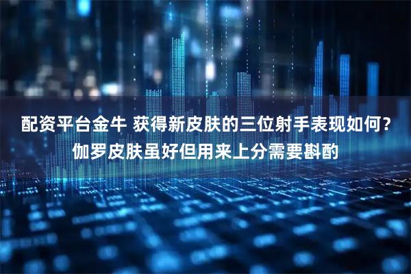 配资平台金牛 获得新皮肤的三位射手表现如何？伽罗皮肤虽好但用来上分需要斟酌