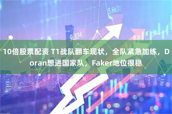 10倍股票配资 T1战队翻车现状，全队紧急加练，Doran想进国家队，Faker地位很稳