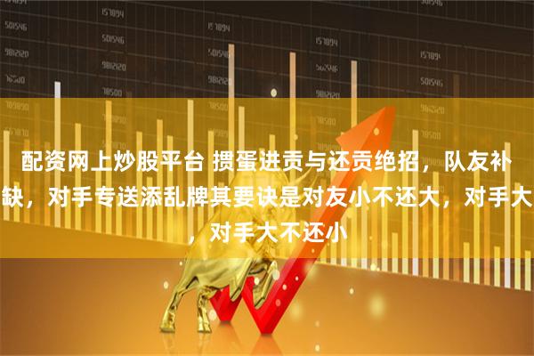 配资网上炒股平台 掼蛋进贡与还贡绝招，队友补炸再填缺，对手专送添乱牌其要诀是对友小不还大，对手大不还小