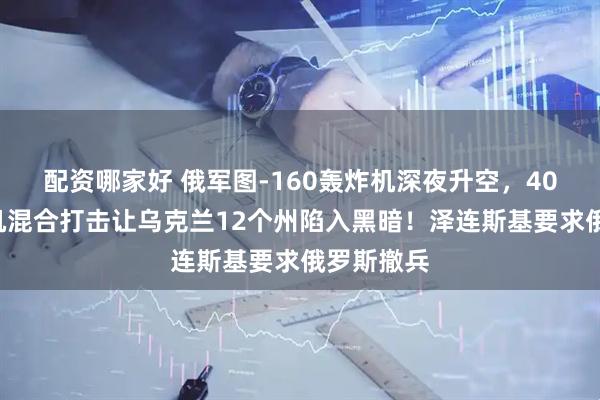 配资哪家好 俄军图-160轰炸机深夜升空，400架无人机混合打击让乌克兰12个州陷入黑暗！泽连斯基要求俄罗斯撤兵