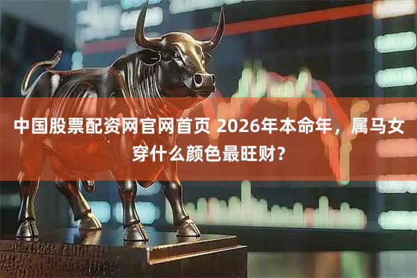 中国股票配资网官网首页 2026年本命年，属马女穿什么颜色最旺财？