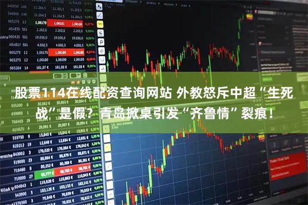 股票114在线配资查询网站 外教怒斥中超“生死战”是假？青岛掀桌引发“齐鲁情”裂痕！