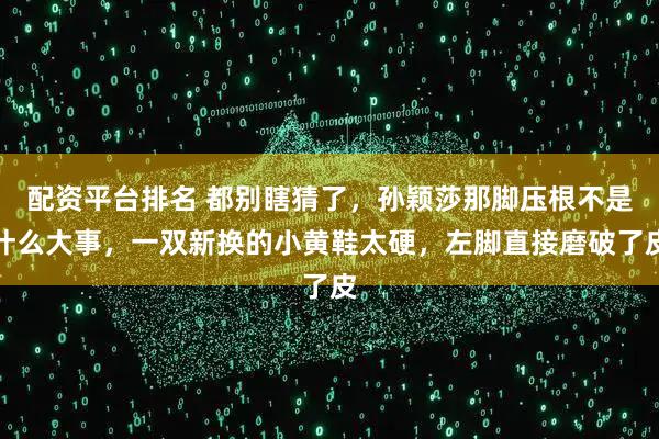 配资平台排名 都别瞎猜了，孙颖莎那脚压根不是什么大事，一双新换的小黄鞋太硬，左脚直接磨破了皮