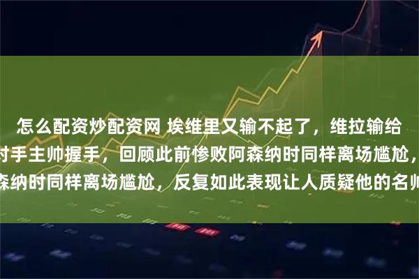 怎么配资炒配资网 埃维里又输不起了，维拉输给狼队后他提前离场没和对手主帅握手，回顾此前惨败阿森纳时同样离场尴尬，反复如此表现让人质疑他的名帅资格
