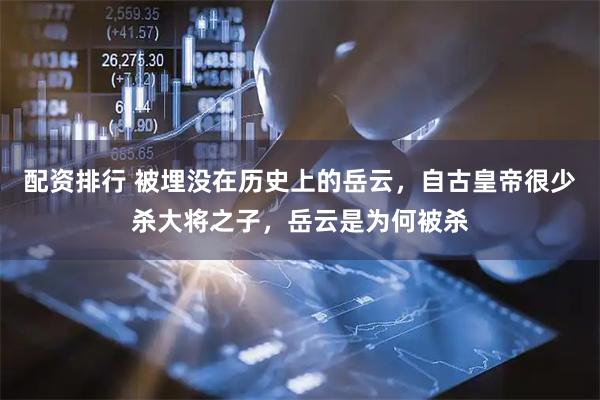配资排行 被埋没在历史上的岳云，自古皇帝很少杀大将之子，岳云是为何被杀