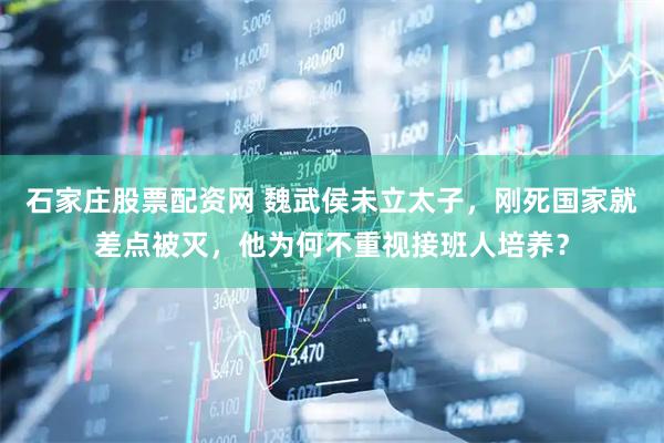 石家庄股票配资网 魏武侯未立太子，刚死国家就差点被灭，他为何不重视接班人培养？
