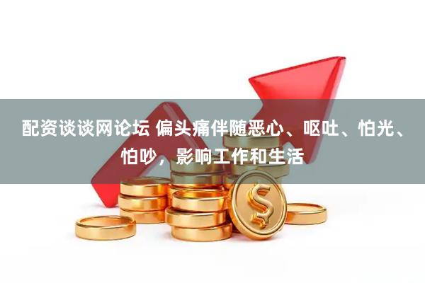 配资谈谈网论坛 偏头痛伴随恶心、呕吐、怕光、怕吵，影响工作和生活