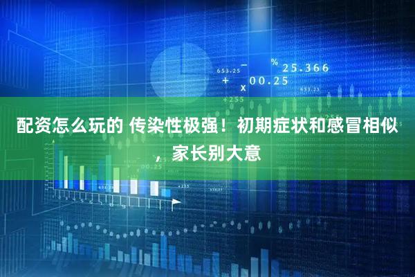 配资怎么玩的 传染性极强！初期症状和感冒相似，家长别大意