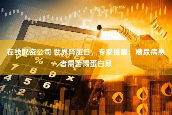 在线配资公司 世界肾脏日，专家提醒：糖尿病患者需警惕蛋白尿