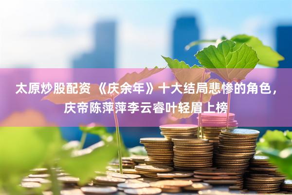 太原炒股配资 《庆余年》十大结局悲惨的角色，庆帝陈萍萍李云睿叶轻眉上榜