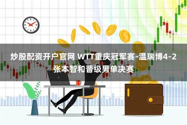 炒股配资开户官网 WTT重庆冠军赛-温瑞博4-2张本智和晋级男单决赛