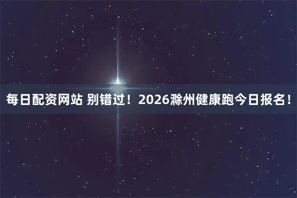 每日配资网站 别错过！2026滁州健康跑今日报名！