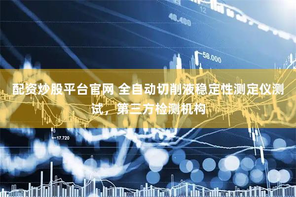 配资炒股平台官网 全自动切削液稳定性测定仪测试，第三方检测机构